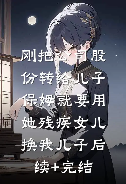 刚把公司股份转给儿子，保姆就要用她残疾女儿换我儿子后续+完结