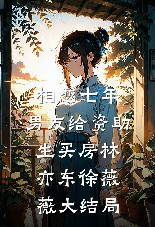 相恋七年，男友给资助生买房林亦东徐薇薇大结局