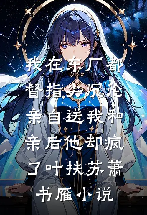 我在东厂都督指尖沉沦，亲自送我和亲后他却疯了叶扶苏萧书雁小说