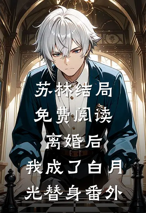 苏林结局免费阅读离婚后，我成了白月光替身番外