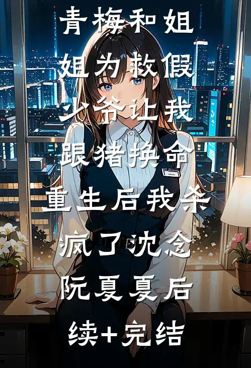 青梅和姐姐为救假少爷让我跟猪换命，重生后我杀疯了沈念阮夏夏后续+完结