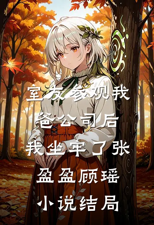 室友参观我爸公司后，我坐牢了张盈盈顾瑶小说结局