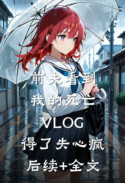 前夫看到我的死亡VLOG，得了失心疯后续+全文