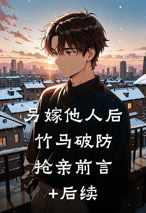 另嫁他人后，竹马破防抢亲前言+后续