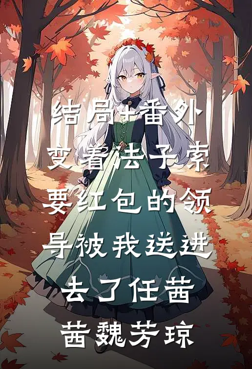 结局+番外变着法子索要红包的领导被我送进去了任茜茜魏芳琼