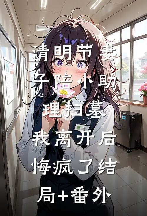 清明节妻子陪小助理扫墓，我离开后悔疯了结局+番外