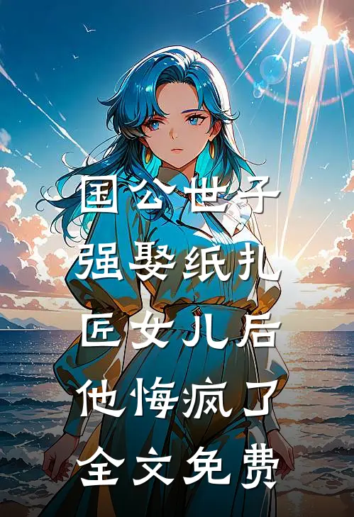 国公世子强娶纸扎匠女儿后，他悔疯了全文免费