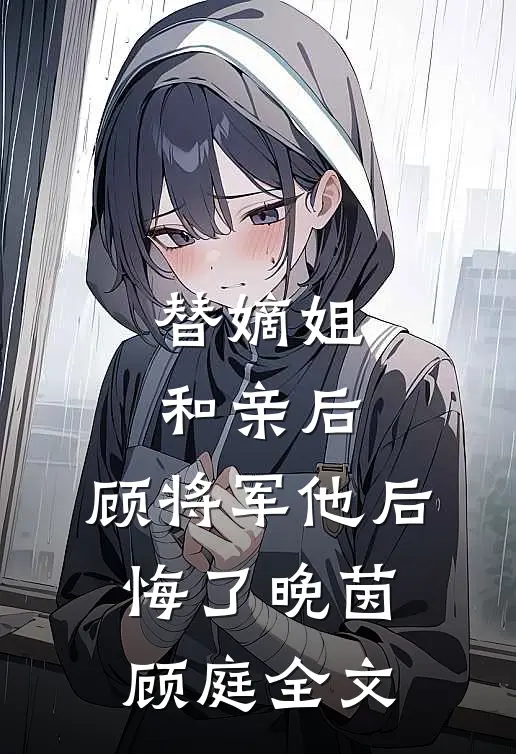 替嫡姐和亲后，顾将军他后悔了晚茵顾庭全文