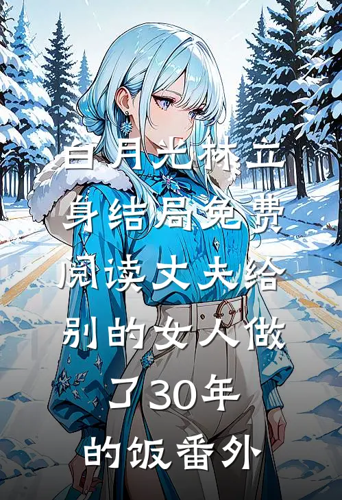 白月光林立身结局免费阅读丈夫给别的女人做了30年的饭番外