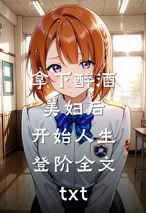 拿下醉酒美妇后，开始人生登阶全文txt