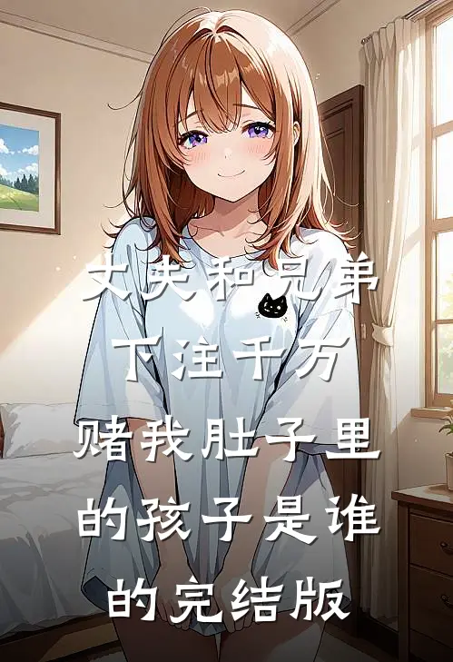 丈夫和兄弟下注千万，赌我肚子里的孩子是谁的完结版