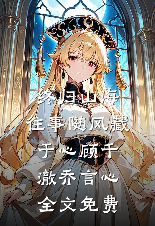 终归山海：往事随风藏于心顾千澈乔言心全文免费