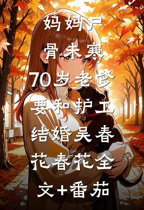 妈妈尸骨未寒，70岁老爹要和护工结婚吴春花春花全文+番茄