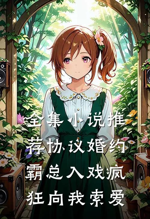 全集小说推荐协议婚约：霸总入戏疯狂向我索爱