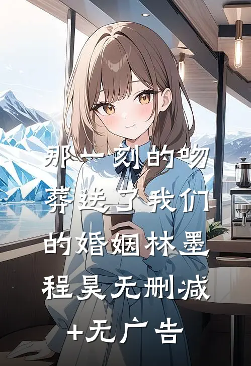 那一刻的吻，葬送了我们的婚姻林墨程昊无删减+无广告