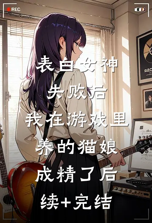 表白女神失败后，我在游戏里养的猫娘成精了后续+完结