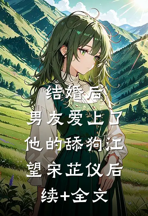 结婚后，男友爱上了他的舔狗江望宋芷仪后续+全文