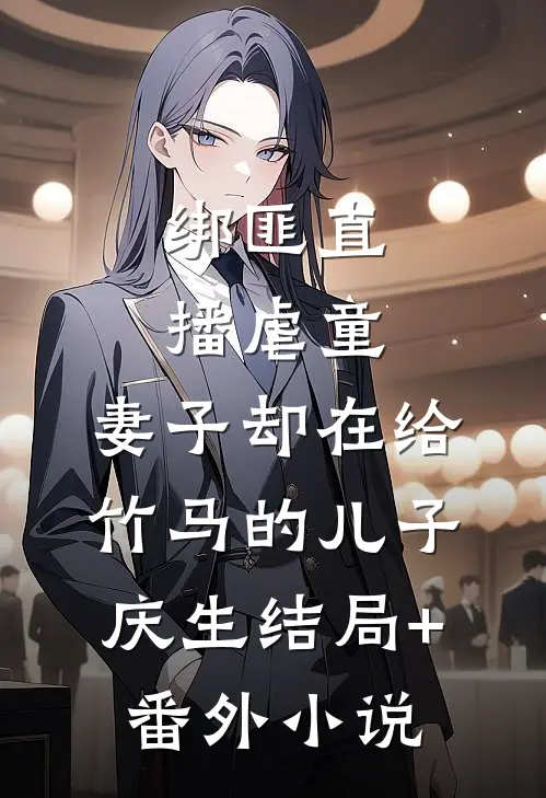 绑匪直播虐童，妻子却在给竹马的儿子庆生结局+番外小说