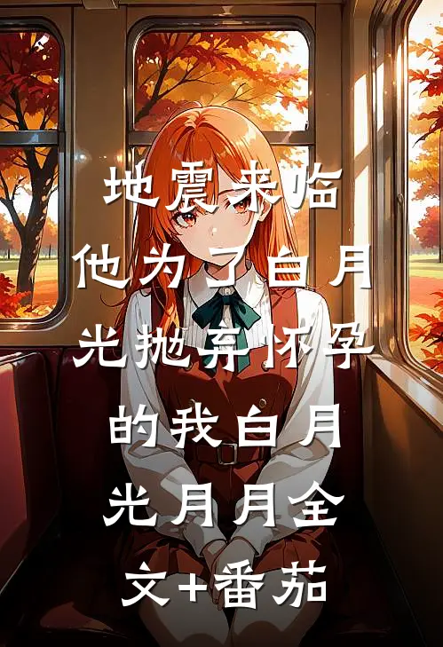 地震来临，他为了白月光抛弃怀孕的我白月光月月全文+番茄
