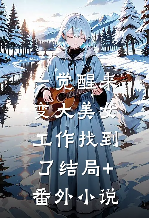 一觉醒来变大美女，工作找到了结局+番外小说