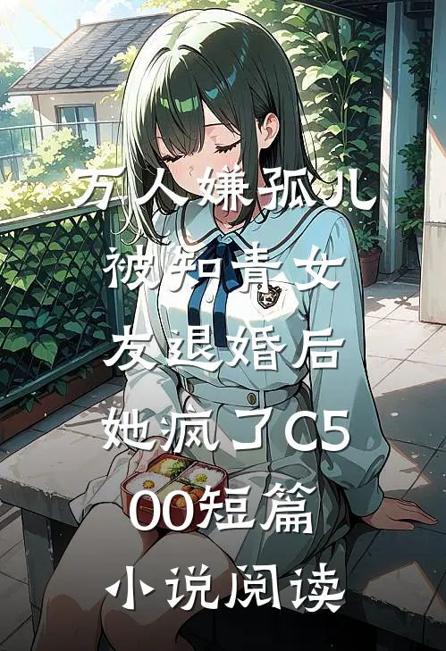 万人嫌孤儿被知青女友退婚后，她疯了C500短篇小说阅读