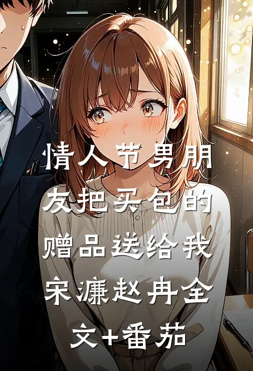情人节男朋友把买包的赠品送给我宋濂赵冉全文+番茄