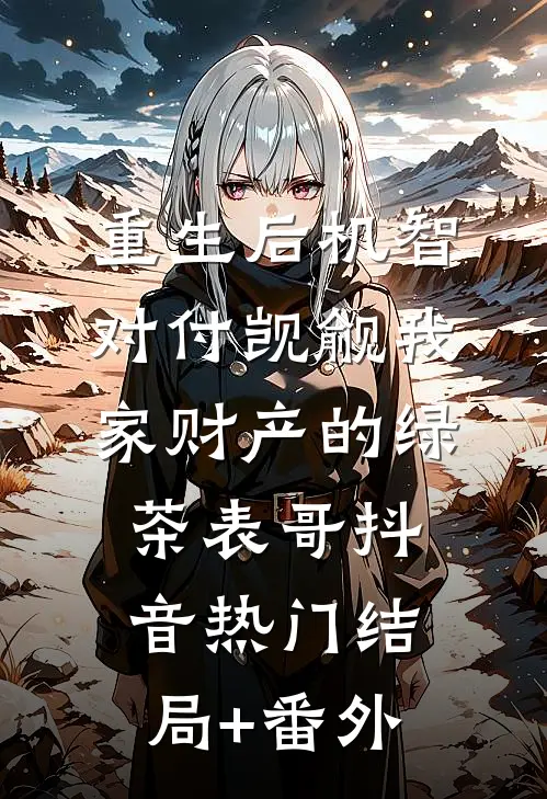 重生后机智对付觊觎我家财产的绿茶表哥抖音热门结局+番外