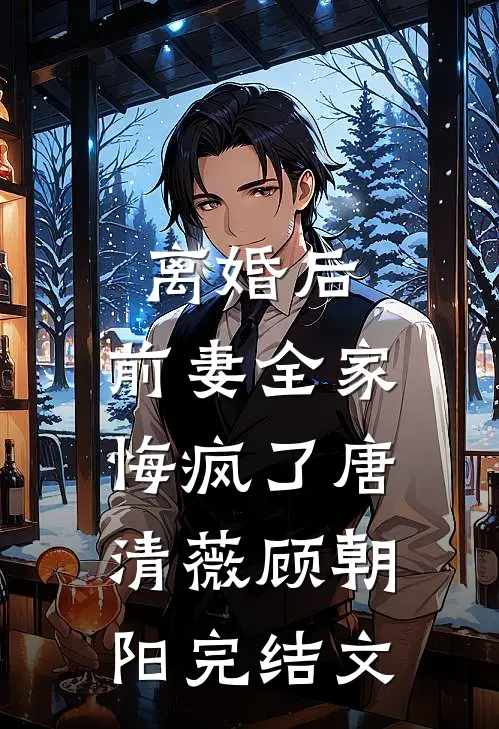 离婚后，前妻全家悔疯了唐清薇顾朝阳完结文