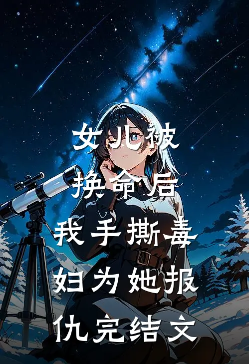 女儿被换命后，我手撕毒妇为她报仇完结文