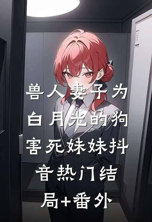 兽人妻子为白月光的狗害死妹妹抖音热门结局+番外