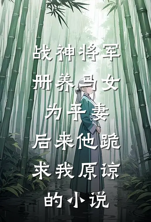 战神将军册养马女为平妻，后来他跪求我原谅的小说