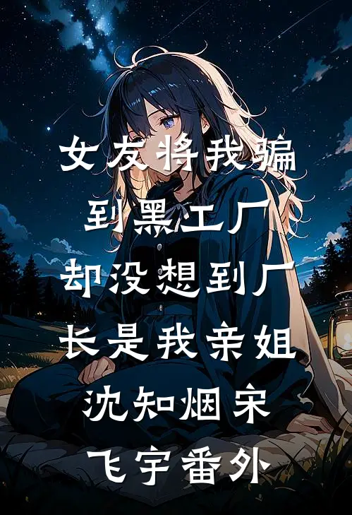 女友将我骗到黑工厂，却没想到厂长是我亲姐沈知烟宋飞宇 番外