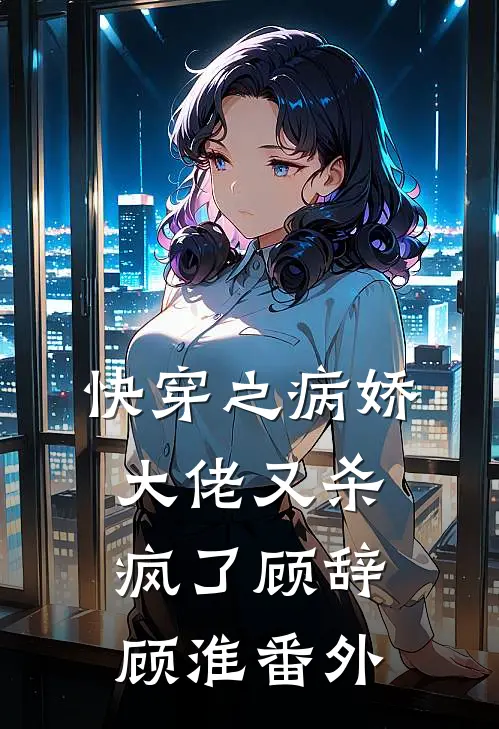 快穿之病娇大佬又杀疯了顾辞顾淮 番外