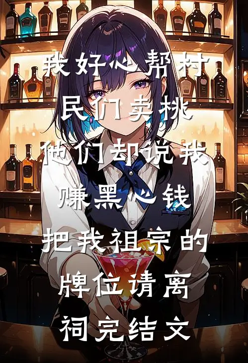 我好心帮村民们卖桃，他们却说我赚黑心钱，把我祖宗的牌位请离祠完结文