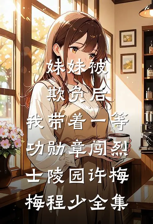妹妹被欺负后，我带着一等功勋章闯烈士陵园许梅梅程少全集