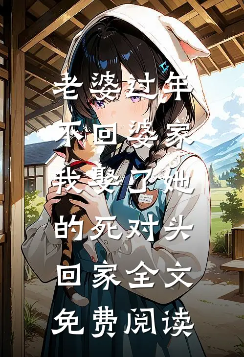 老婆过年不回婆家，我娶了她的死对头回家全文免费阅读