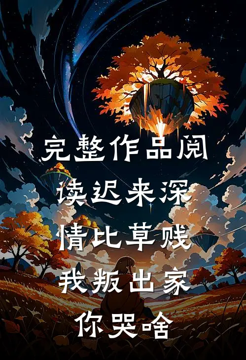 完整作品阅读迟来深情比草贱，我叛出家你哭啥