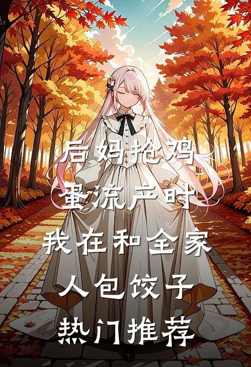 后妈抢鸡蛋流产时，我在和全家人包饺子热门推荐