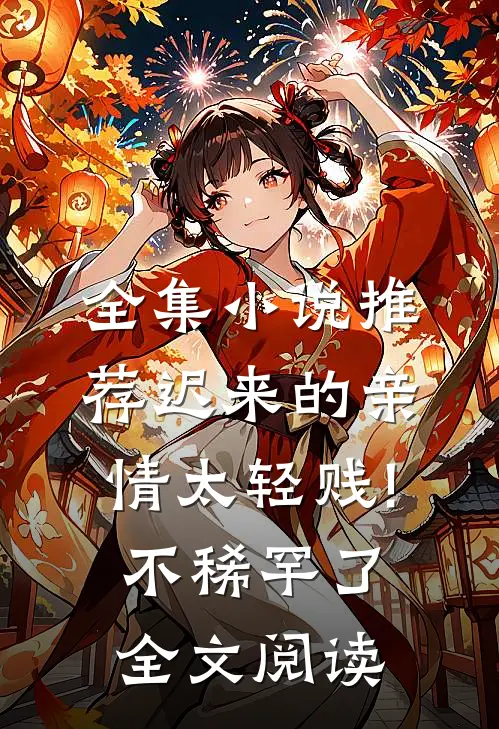 全集小说推荐迟来的亲情太轻贱!不稀罕了全文阅读