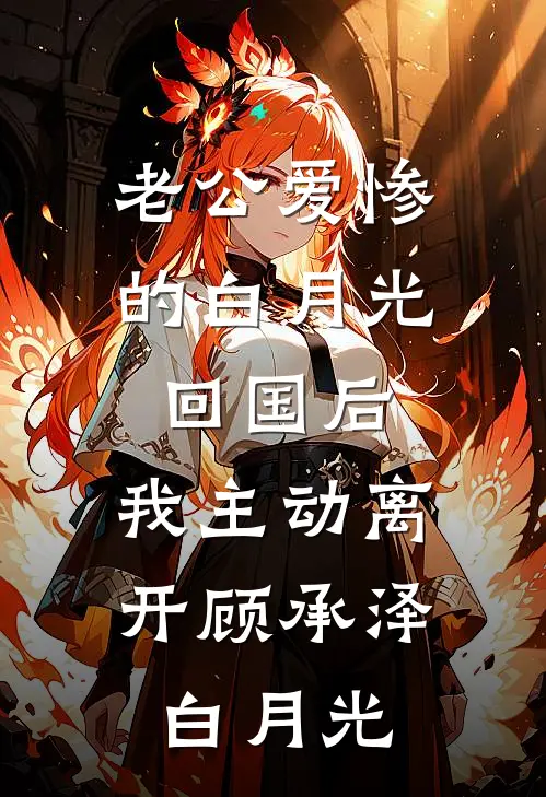 老公爱惨的白月光回国后，我主动离开顾承泽白月光