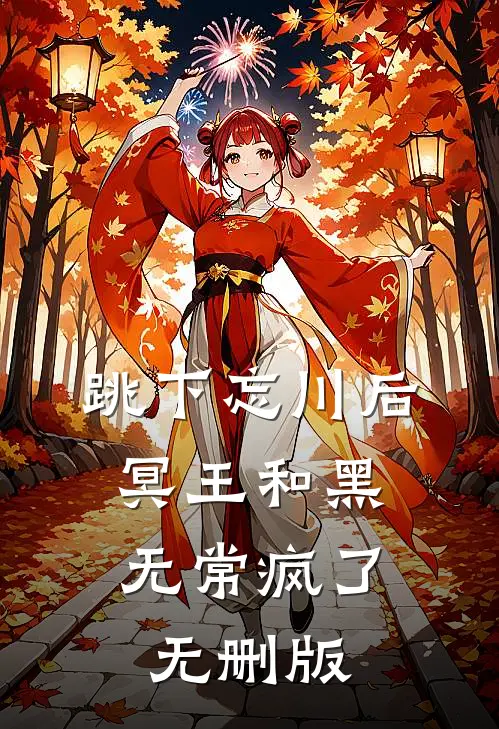 跳下忘川后，冥王和黑无常疯了无删版