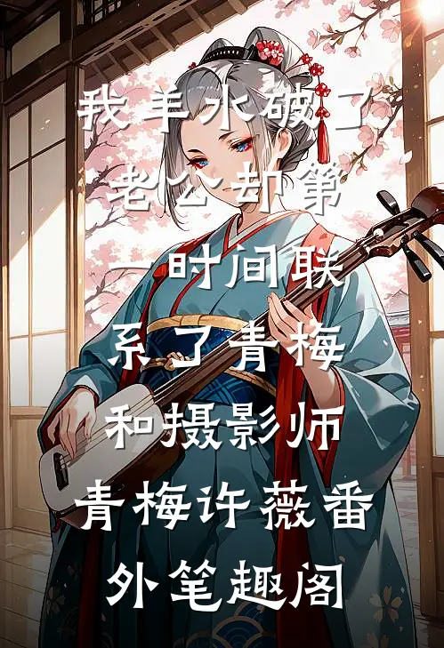 我羊水破了，老公却第一时间联系了青梅和摄影师：青梅许薇番外笔趣阁