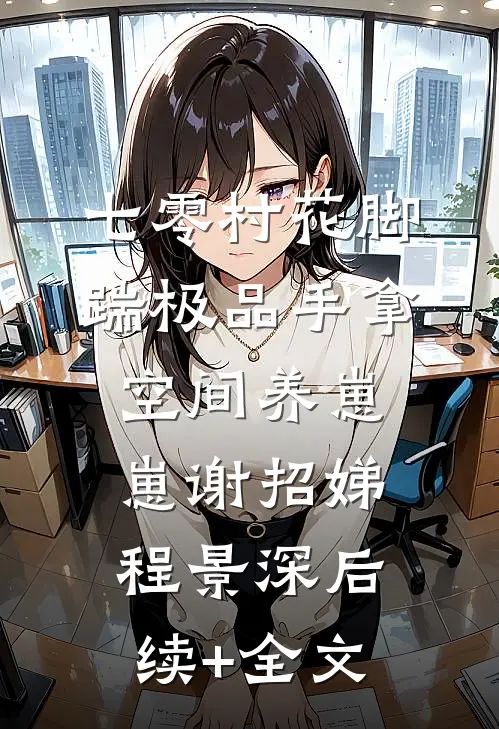 七零村花脚踹极品手拿空间养崽崽谢招娣程景深后续+全文
