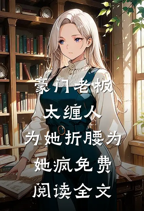 豪门老板太缠人，为她折腰为她疯免费阅读全文