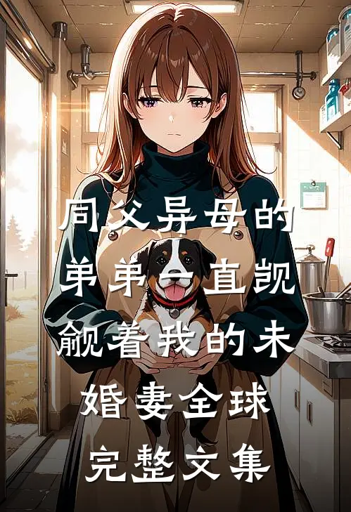 同父异母的弟弟一直觊觎着我的未婚妻全球完整文集