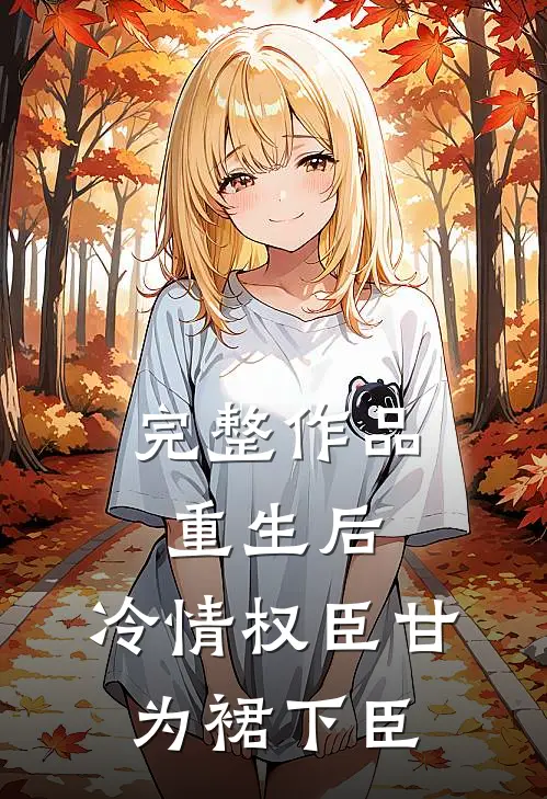 完整作品重生后，冷情权臣甘为裙下臣