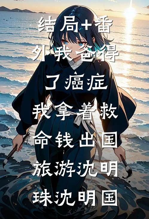 结局+番外我爸得了癌症，我拿着救命钱出国旅游沈明珠沈明国