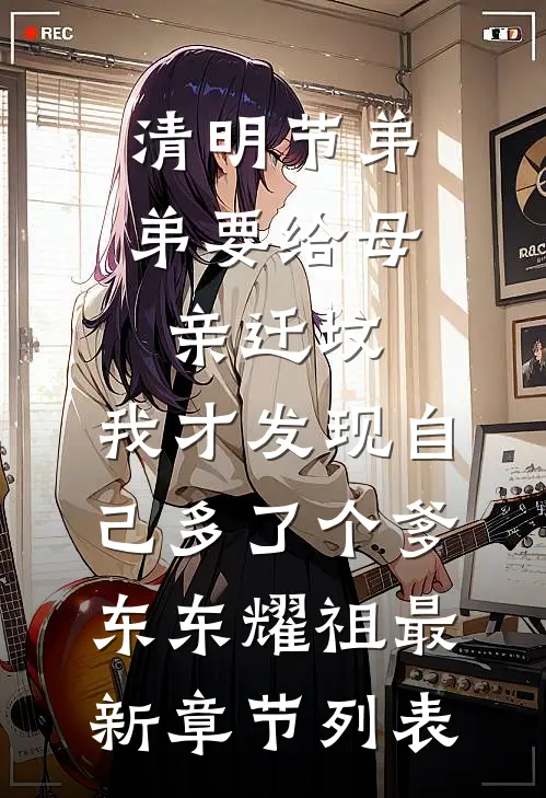 清明节弟弟要给母亲迁坟，我才发现自己多了个爹东东耀祖最新章节列表
