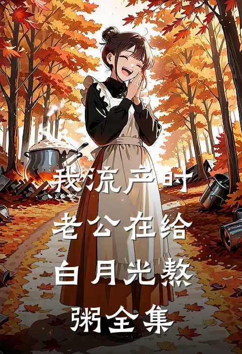 我流产时 ，老公在给白月光熬粥 全集
