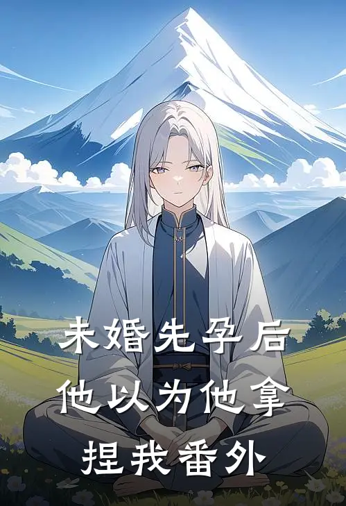 未婚先孕后他以为他拿捏我 番外